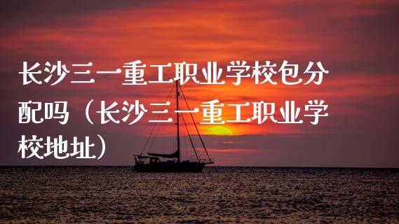 长沙三一重工职业学校包分配吗（长沙三一重工职业学校地址）_https://www.fsyjjx.cn_股市分析_第1张