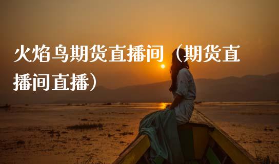 火焰鸟期货直播间（期货直播间直播）_https://www.fsyjjx.cn_期货在线_第1张