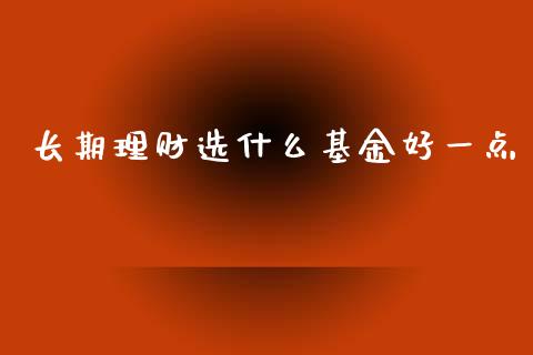 长期理财选什么基金好一点_https://www.fsyjjx.cn_理财资讯_第1张