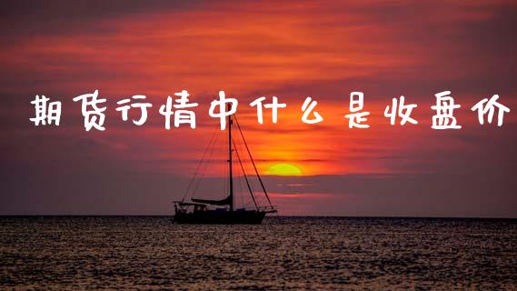 期货行情中什么是收盘价_https://www.fsyjjx.cn_期货资讯_第1张