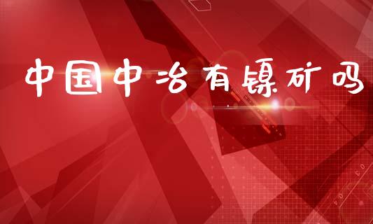 中国中冶有镍矿吗_https://www.fsyjjx.cn_期货资讯_第1张