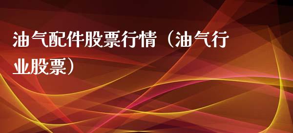 油气配件股票行情（油气行业股票）_https://www.fsyjjx.cn_股指期货_第1张