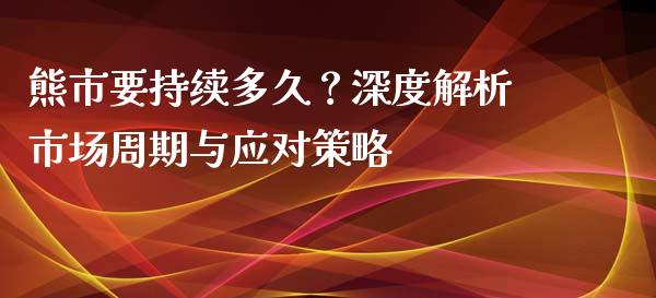 熊市要持续多久？深度解析市场周期与应对策略_https://www.fsyjjx.cn_股指期货_第1张