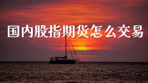 国内股指期货怎么交易_https://www.fsyjjx.cn_期货研报_第1张