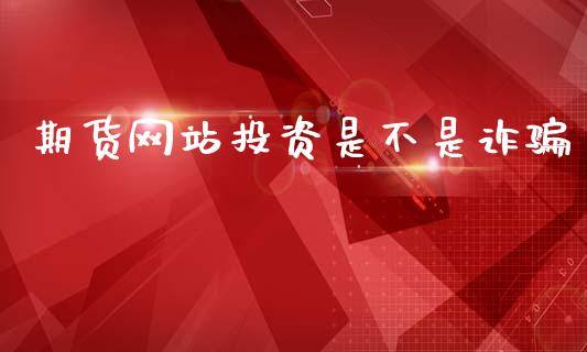 期货网站投资是不是诈骗_https://www.fsyjjx.cn_期货资讯_第1张