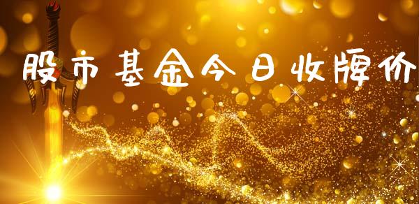股市基金今日收牌价_https://www.fsyjjx.cn_问财精选_第1张