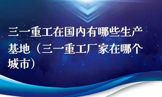 三一重工在国内有哪些生产基地（三一重工厂家在哪个城市）_https://www.fsyjjx.cn_股指期货_第1张