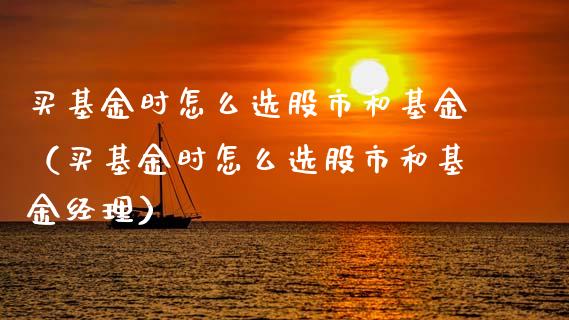 买基金时怎么选股市和基金（买基金时怎么选股市和基金经理）_https://www.fsyjjx.cn_问财精选_第1张