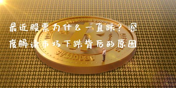 最近股票为什么一直跌？深度解读市场下跌背后的原因_https://www.fsyjjx.cn_问财精选_第1张