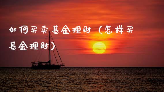 如何买卖基金理财（怎样买基金理财）_https://www.fsyjjx.cn_问财精选_第1张