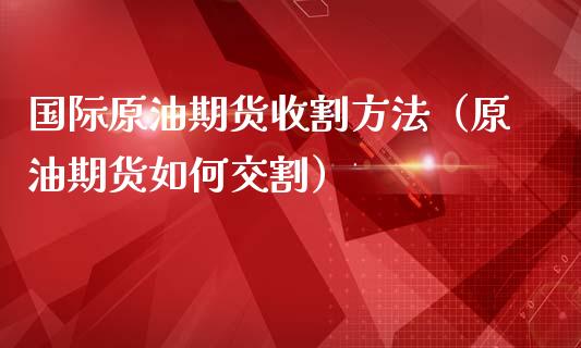 国际原油期货收割方法（原油期货如何交割）_https://www.fsyjjx.cn_期货研报_第1张