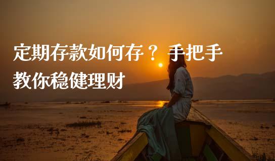 定期存款如何存？ 手把手教你稳健理财_https://www.fsyjjx.cn_期货资讯_第1张
