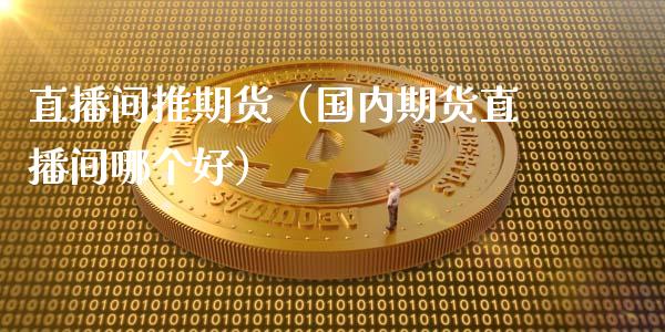 直播间推期货（国内期货直播间哪个好）_https://www.fsyjjx.cn_期货在线_第1张