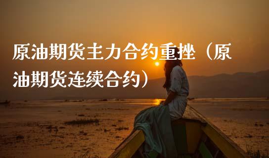 原油期货主力合约重挫（原油期货连续合约）_https://www.fsyjjx.cn_期货资讯_第1张