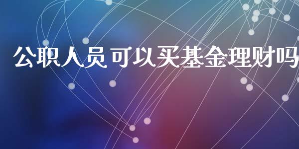 公职人员可以买基金理财吗_https://www.fsyjjx.cn_问财精选_第1张