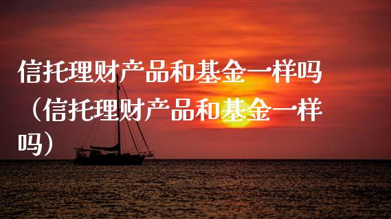 信托理财产品和基金一样吗（信托理财产品和基金一样吗）_https://www.fsyjjx.cn_问财精选_第1张