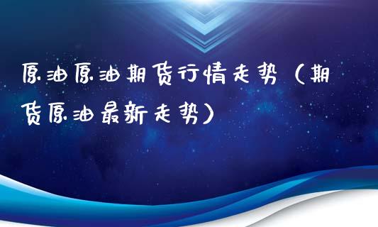 原油原油期货行情走势（期货原油最新走势）_https://www.fsyjjx.cn_期货研报_第1张