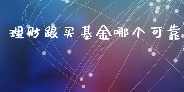 理财跟买基金哪个可靠_https://www.fsyjjx.cn_问财精选_第1张