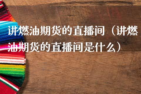 讲燃油期货的直播间（讲燃油期货的直播间是什么）_https://www.fsyjjx.cn_期货在线_第1张