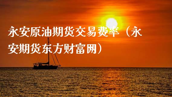 永安原油期货交易费率（永安期货东方财富网）_https://www.fsyjjx.cn_期货资讯_第1张