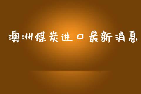 澳洲煤炭进口最新消息_https://www.fsyjjx.cn_期货资讯_第1张