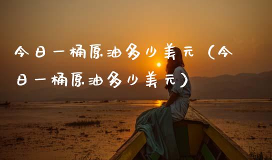 今日一桶原油多少美元（今日一桶原油多少美元）_https://www.fsyjjx.cn_期货在线_第1张
