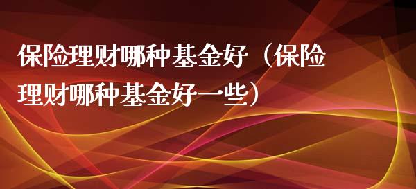 保险理财哪种基金好（保险理财哪种基金好一些）_https://www.fsyjjx.cn_问财精选_第1张