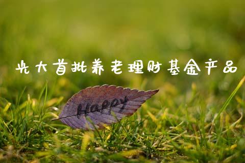 光大首批养老理财基金产品_https://www.fsyjjx.cn_问财精选_第1张