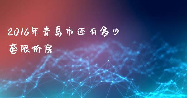 2016年青岛市还有多少套限价房_https://www.fsyjjx.cn_股市分析_第1张
