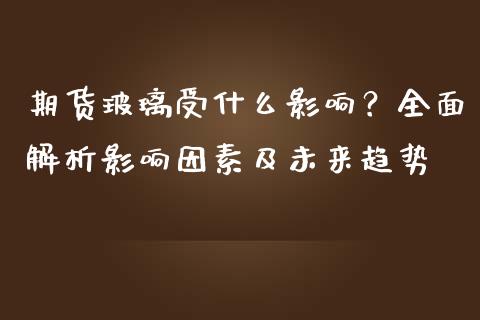 期货玻璃受什么影响？全面解析影响因素及未来趋势_https://www.fsyjjx.cn_问财精选_第1张