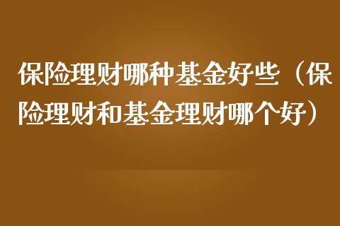 保险理财哪种基金好些（保险理财和基金理财哪个好）_https://www.fsyjjx.cn_理财资讯_第1张