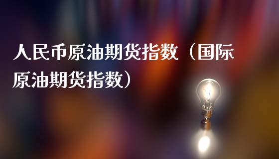 人民币原油期货指数（国际原油期货指数）_https://www.fsyjjx.cn_期货研报_第1张