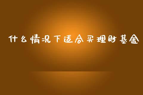 什么情况下适合买理财基金_https://www.fsyjjx.cn_理财资讯_第1张