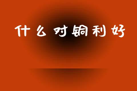 什么对铜利好_https://www.fsyjjx.cn_期货在线_第1张
