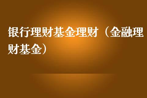 银行理财基金理财（金融理财基金）_https://www.fsyjjx.cn_理财资讯_第1张