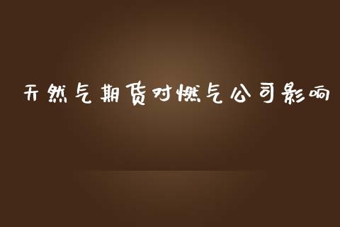 天然气期货对燃气公司影响_https://www.fsyjjx.cn_期货研报_第1张