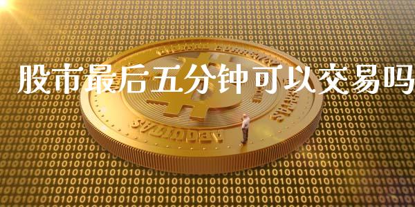 股市最后五分钟可以交易吗_https://www.fsyjjx.cn_期货研报_第1张