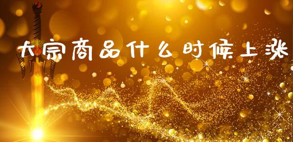 大宗商品什么时候上涨_https://www.fsyjjx.cn_理财资讯_第1张