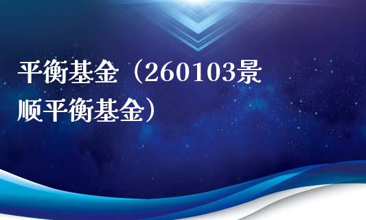 平衡基金（260103景顺平衡基金）_https://www.fsyjjx.cn_理财资讯_第1张