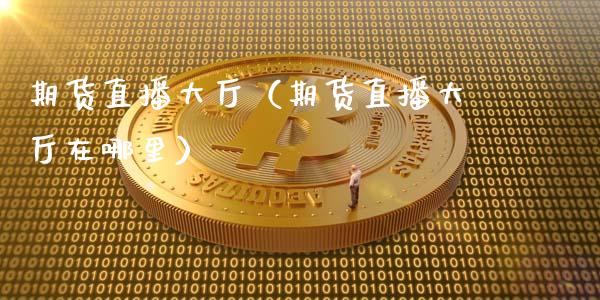 期货直播大厅（期货直播大厅在哪里）_https://www.fsyjjx.cn_期货在线_第1张