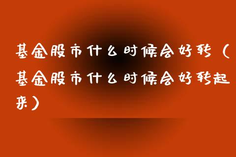 基金股市什么时候会好转（基金股市什么时候会好转起来）_https://www.fsyjjx.cn_问财精选_第1张