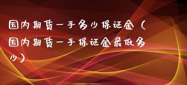 国内期货一手多少保证金（国内期货一手保证金最低多少）_https://www.fsyjjx.cn_股市分析_第1张