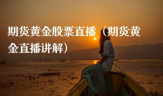 期货黄金股票直播（期货黄金直播讲解）_https://www.fsyjjx.cn_期货在线_第1张