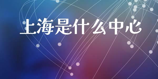 上海是什么中心_https://www.fsyjjx.cn_期货研报_第1张