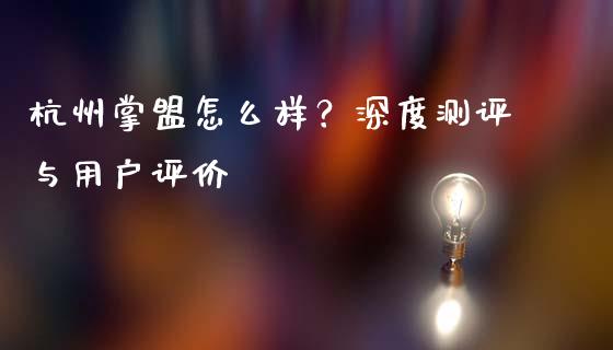 杭州掌盟怎么样？深度测评与用户评价_https://www.fsyjjx.cn_理财资讯_第1张