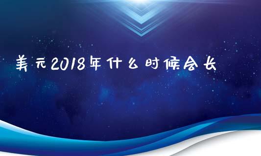 美元2018年什么时候会长_https://www.fsyjjx.cn_股指期货_第1张