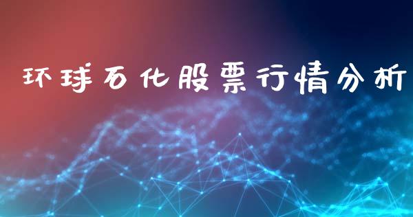 环球石化股票行情分析_https://www.fsyjjx.cn_股票指导_第1张