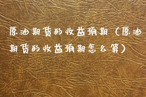 原油期货的收益预期（原油期货的收益预期怎么算）_https://www.fsyjjx.cn_期货资讯_第1张