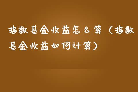 指数基金收益怎么算（指数基金收益如何计算）_https://www.fsyjjx.cn_问财精选_第1张