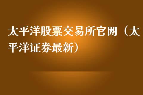 太平洋股票交易所官网（太平洋证券最新）_https://www.fsyjjx.cn_股指期货_第1张